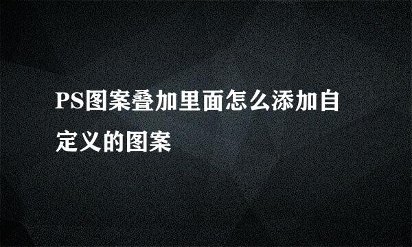 PS图案叠加里面怎么添加自定义的图案
