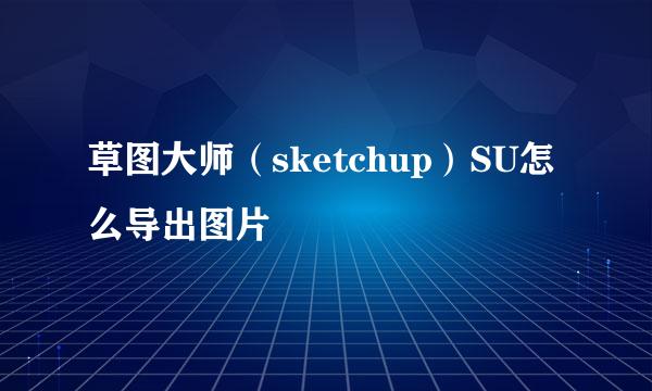 草图大师（sketchup）SU怎么导出图片
