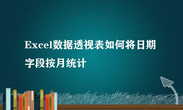 Excel数据透视表如何将日期字段按月统计