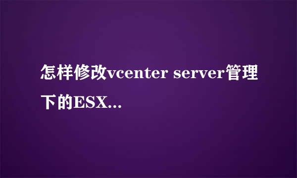 怎样修改vcenter server管理下的ESXI主机名