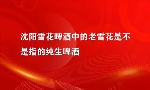沈阳雪花啤酒中的老雪花是不是指的纯生啤酒