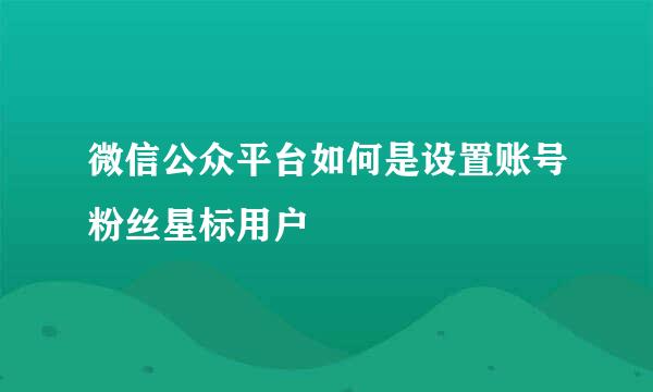 微信公众平台如何是设置账号粉丝星标用户