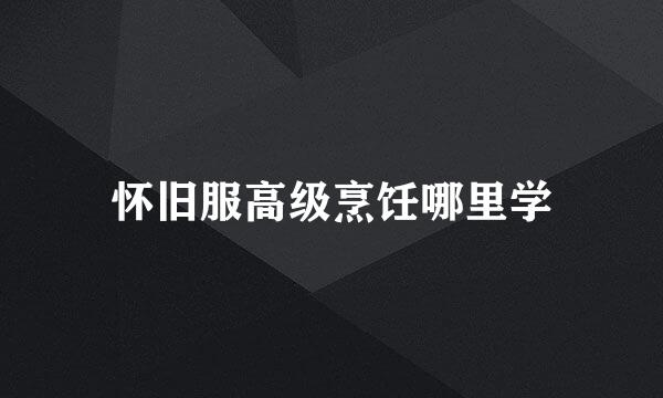 怀旧服高级烹饪哪里学