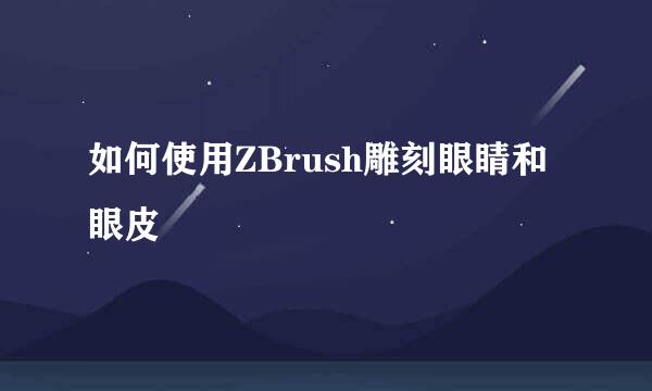如何使用ZBrush雕刻眼睛和眼皮