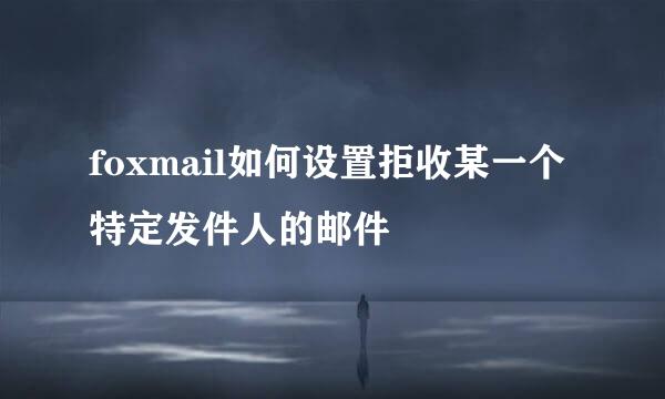 foxmail如何设置拒收某一个特定发件人的邮件