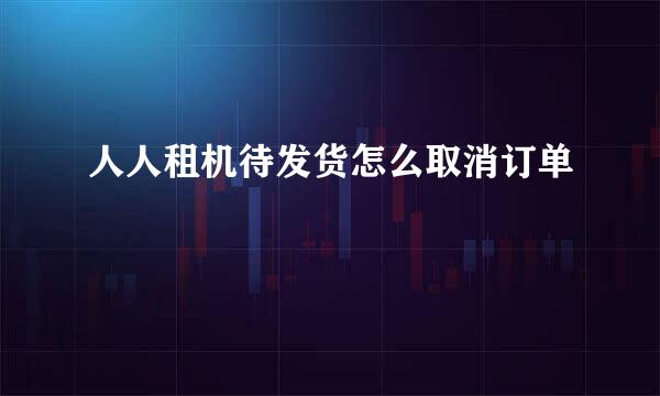 人人租机待发货怎么取消订单