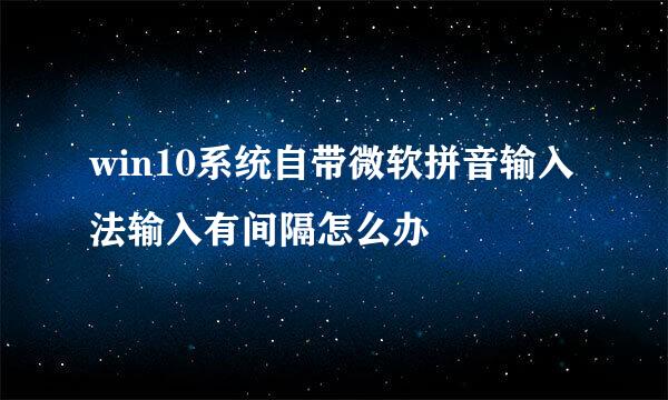 win10系统自带微软拼音输入法输入有间隔怎么办