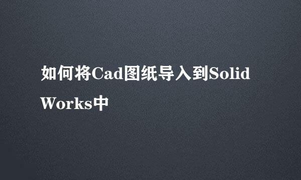 如何将Cad图纸导入到SolidWorks中