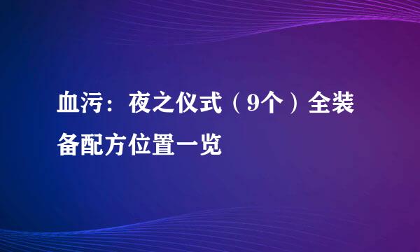 血污：夜之仪式（9个）全装备配方位置一览