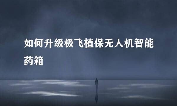 如何升级极飞植保无人机智能药箱