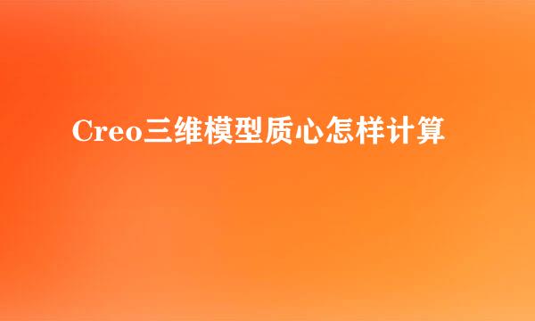 Creo三维模型质心怎样计算