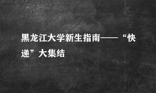 黑龙江大学新生指南——“快递”大集结