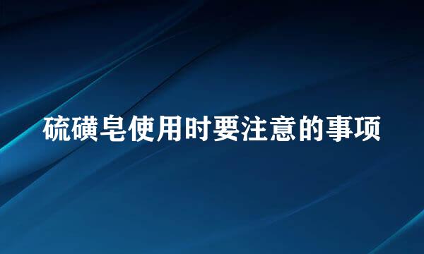硫磺皂使用时要注意的事项