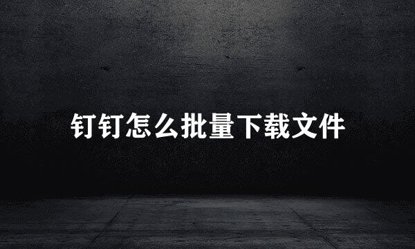 钉钉怎么批量下载文件