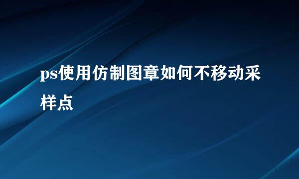 ps使用仿制图章如何不移动采样点