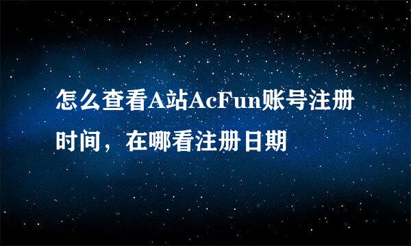 怎么查看A站AcFun账号注册时间，在哪看注册日期