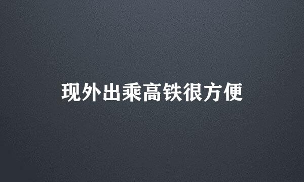 现外出乘高铁很方便