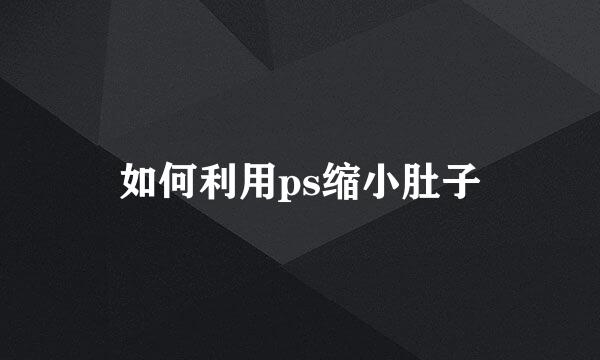 如何利用ps缩小肚子