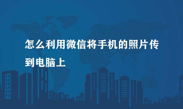 怎么利用微信将手机的照片传到电脑上