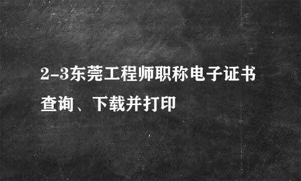 2-3东莞工程师职称电子证书查询、下载并打印