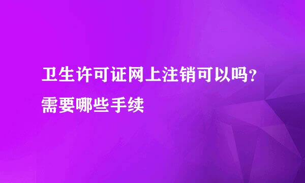 卫生许可证网上注销可以吗？需要哪些手续