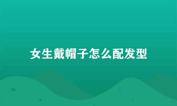 女生戴帽子怎么配发型