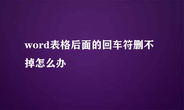 word表格后面的回车符删不掉怎么办