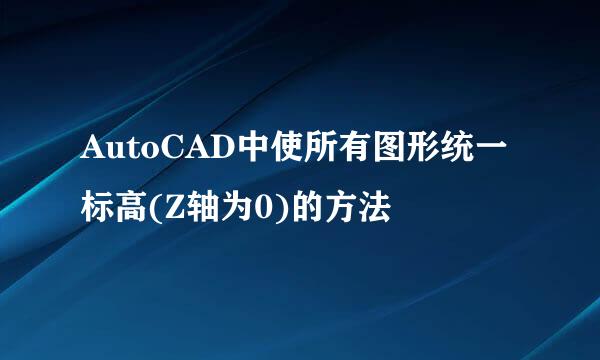 AutoCAD中使所有图形统一标高(Z轴为0)的方法