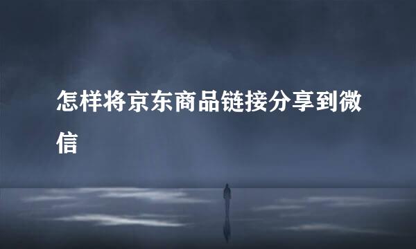 怎样将京东商品链接分享到微信