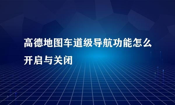 高德地图车道级导航功能怎么开启与关闭