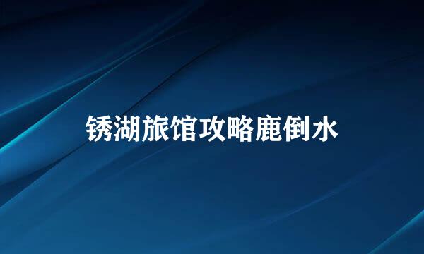 锈湖旅馆攻略鹿倒水