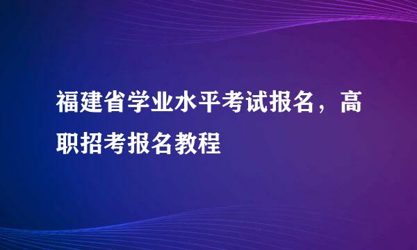 福建省学业水平考试报名，高职招考报名教程