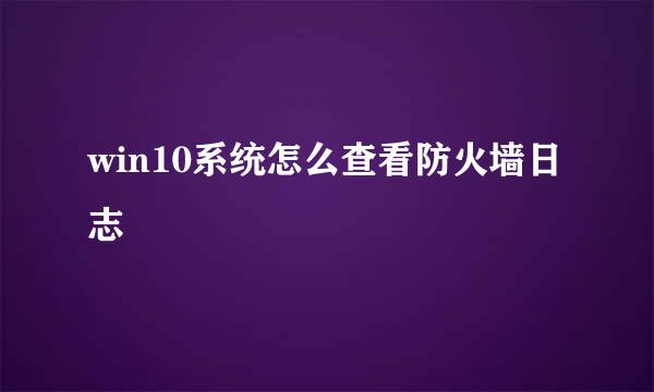 win10系统怎么查看防火墙日志