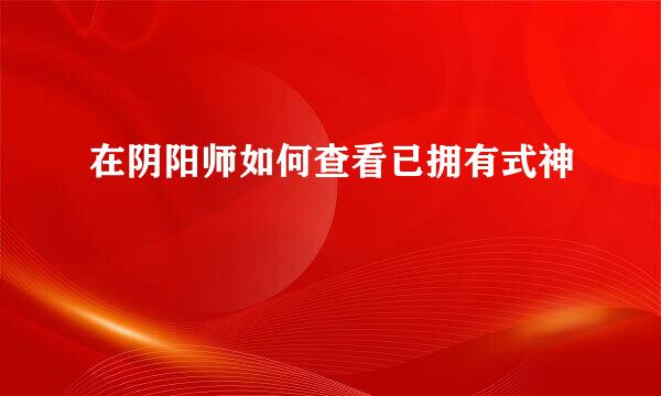 在阴阳师如何查看已拥有式神