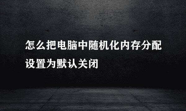 怎么把电脑中随机化内存分配设置为默认关闭
