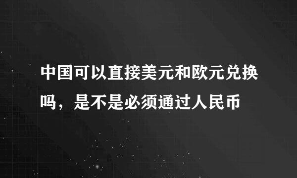 中国可以直接美元和欧元兑换吗，是不是必须通过人民币