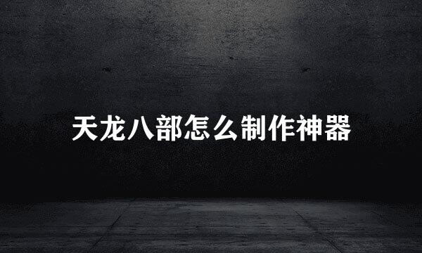 天龙八部怎么制作神器