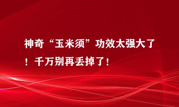 神奇“玉米须”功效太强大了！千万别再丢掉了！