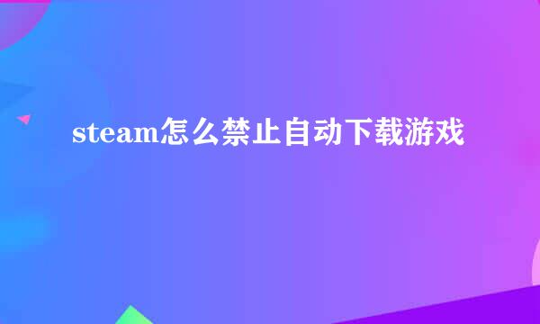 steam怎么禁止自动下载游戏