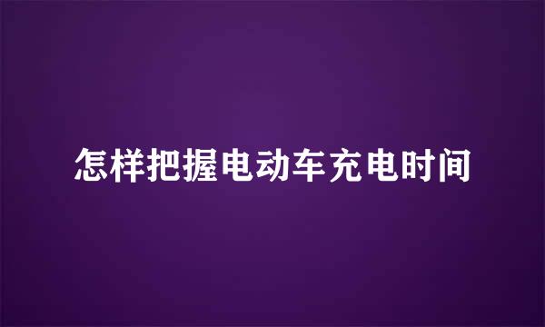 怎样把握电动车充电时间