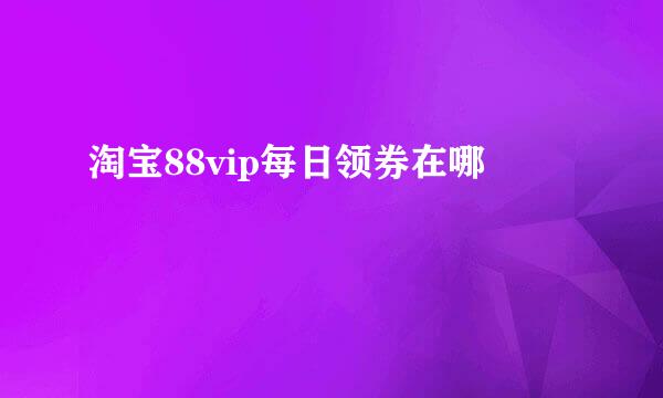 淘宝88vip每日领券在哪