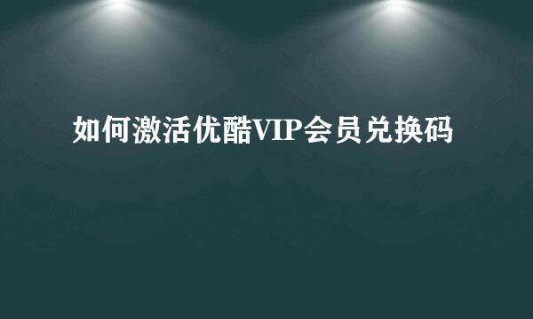 如何激活优酷VIP会员兑换码