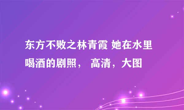东方不败之林青霞 她在水里喝酒的剧照， 高清，大图