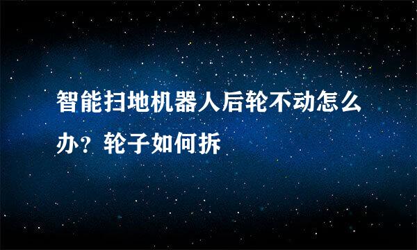 智能扫地机器人后轮不动怎么办？轮子如何拆