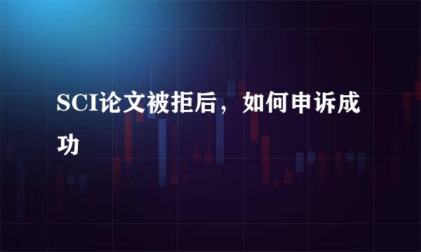 SCI论文被拒后，如何申诉成功