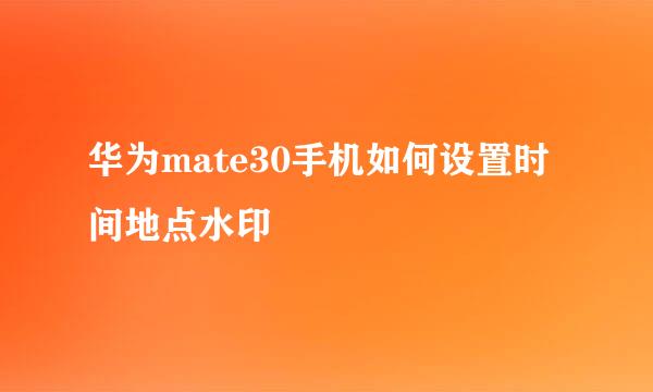 华为mate30手机如何设置时间地点水印