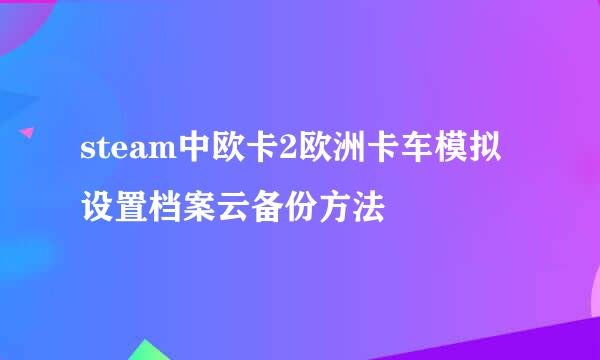 steam中欧卡2欧洲卡车模拟设置档案云备份方法