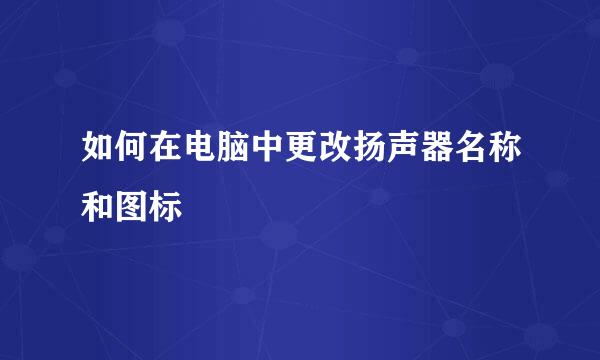 如何在电脑中更改扬声器名称和图标