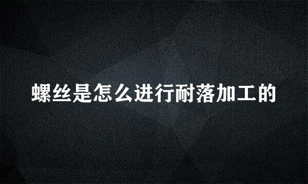 螺丝是怎么进行耐落加工的
