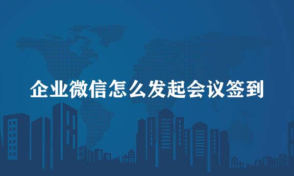 企业微信怎么发起会议签到